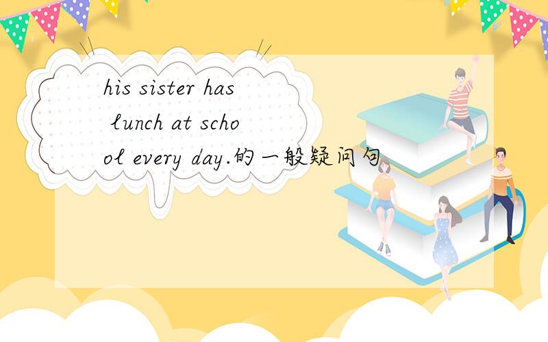 his sister has lunch at school every day.的一般疑问句