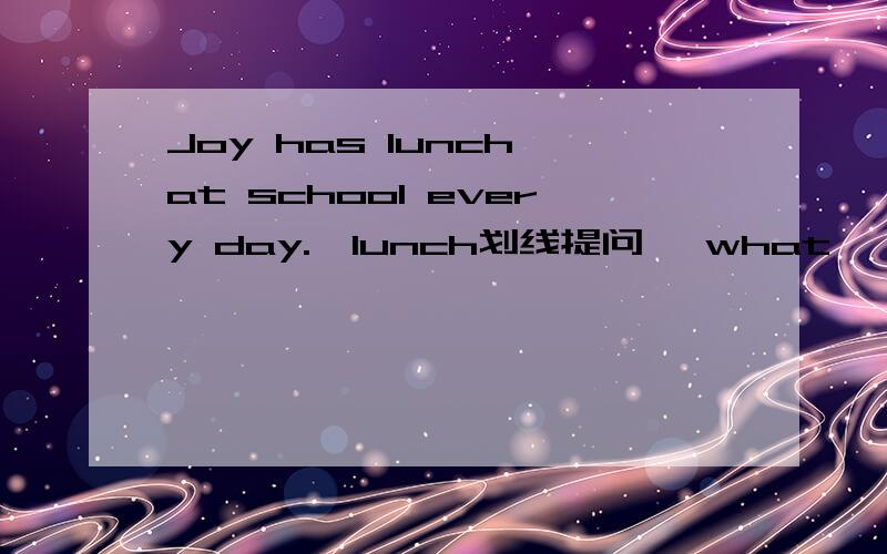 Joy has lunch at school every day.【lunch划线提问】 what【】Joy 【】at school every day?还有几道动词适当形式填空we ------【see】a film every saturday day.peter --------[go]with us.l --------[feed]these chicks now.the chicks --