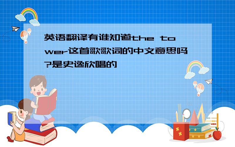 英语翻译有谁知道the tower这首歌歌词的中文意思吗?是史逸欣唱的