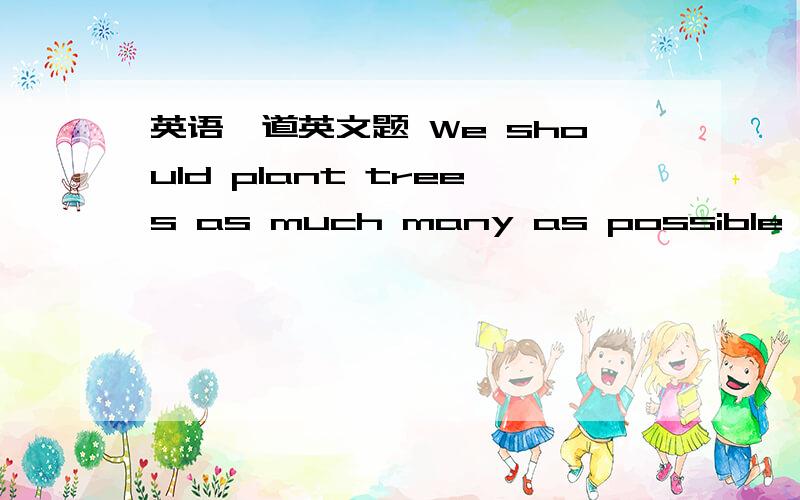 英语一道英文题 We should plant trees as much many as possible 这到底是填哪个?We should plant trees as much many as possible 这到底是填哪个?为什么是 We should speak English as much as possible ,这里的much,修饰speak的话,