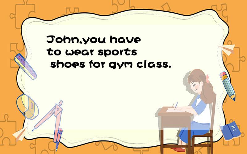 John,you have to wear sports shoes for gym class.