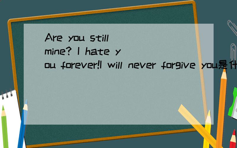 Are you still mine? I hate you forever!I will never forgive you是什么意思