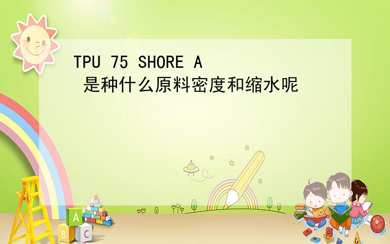 TPU 75 SHORE A 是种什么原料密度和缩水呢