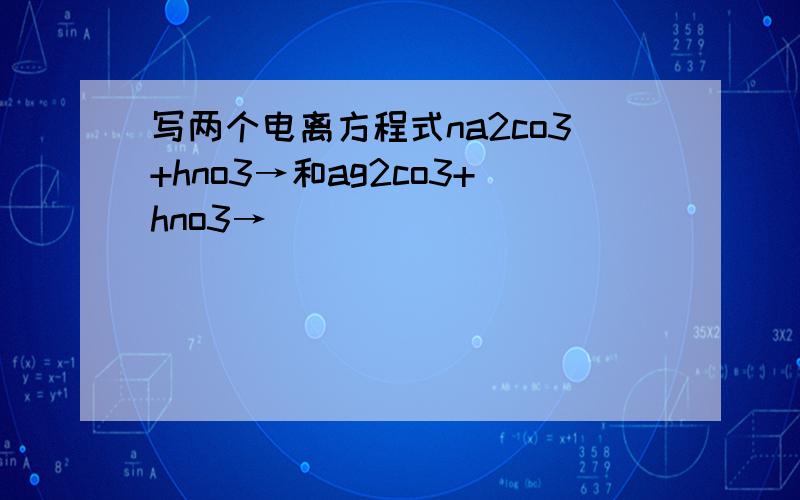 写两个电离方程式na2co3+hno3→和ag2co3+hno3→