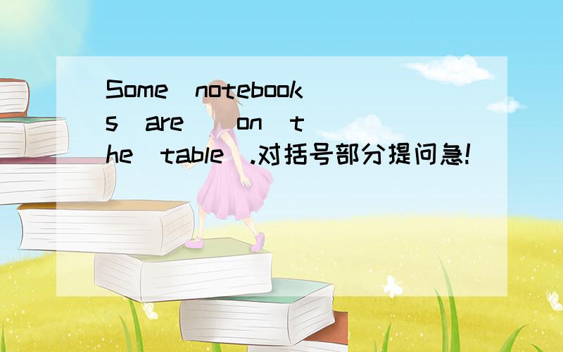Some  notebooks  are  (on  the  table).对括号部分提问急!