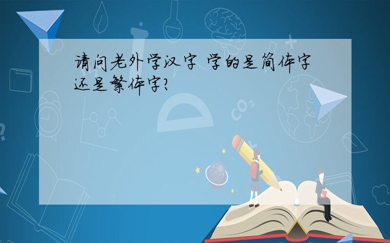 请问老外学汉字 学的是简体字还是繁体字?
