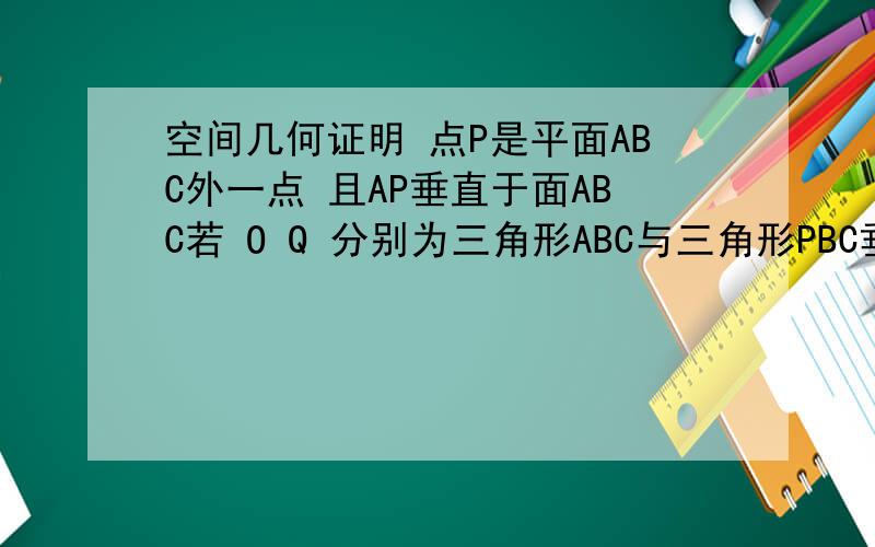 空间几何证明 点P是平面ABC外一点 且AP垂直于面ABC若 O Q 分别为三角形ABC与三角形PBC垂心求证OQ垂直于平面PCB