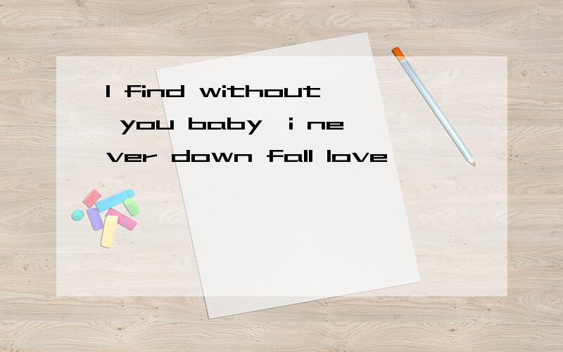 I find without you baby,i never down fall love