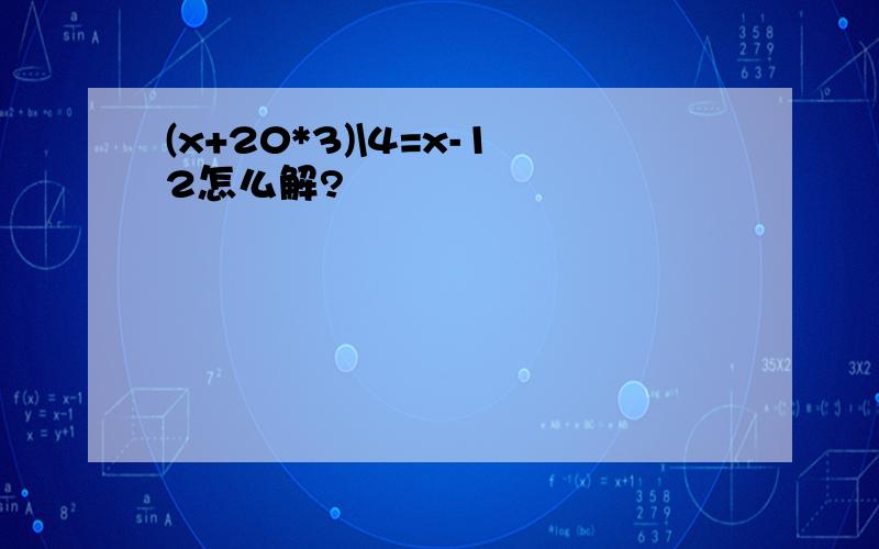 (x+20*3)\4=x-12怎么解?