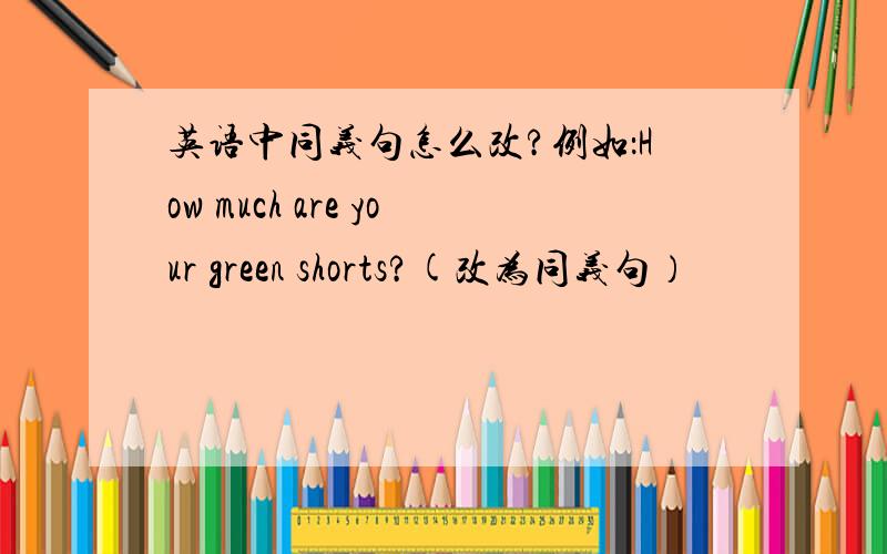 英语中同义句怎么改?例如：How much are your green shorts?(改为同义句）
