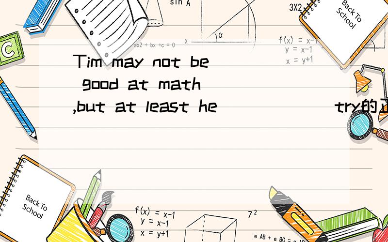 Tim may not be good at math ,but at least he _____(try的正确形式)