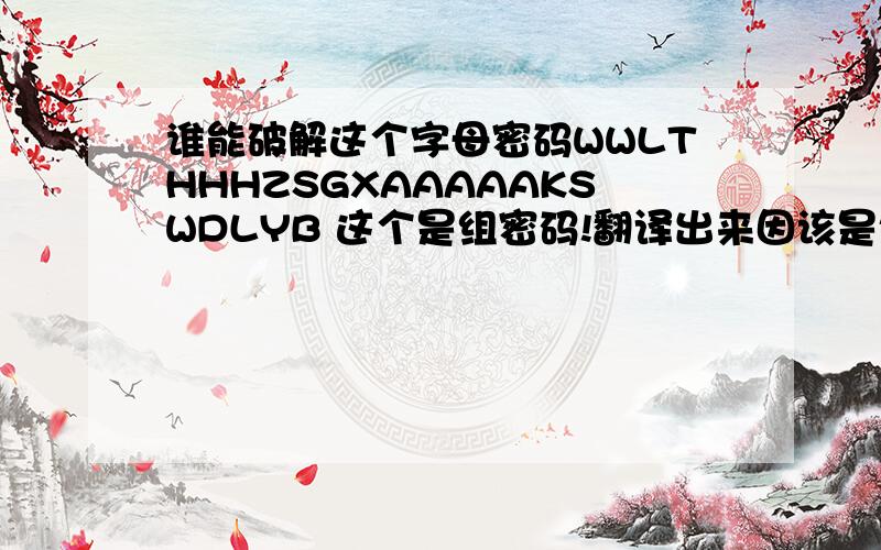 谁能破解这个字母密码WWLTHHHZSGXAAAAAKSWDLYB 这个是组密码!翻译出来因该是句中文!急