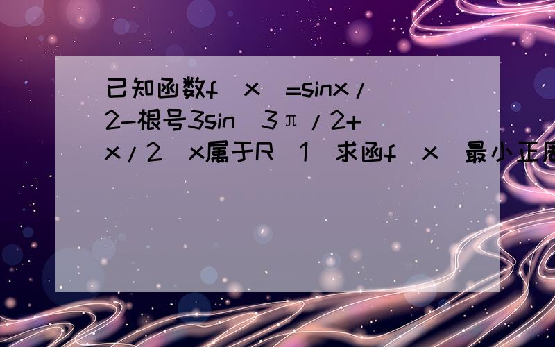 已知函数f(x)=sinx/2-根号3sin(3π/2+x/2)x属于R（1）求函f(x)最小正周期,并求函数f（x）在x属于[-π/3,π/3]上的最大值最小值（2）函数f(x)=sinx(x属于R)的图像经过怎样的平移和伸缩变换可以得到函数f(x