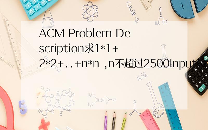 ACM Problem Description求1*1+2*2+..+n*n ,n不超过2500Input输入由多行组成,每行一个整数nOutput每行输入对应一行输出,为所求结果Sample Input12Sample Output15Author陈燕晖#includeint main(){ int n,s;\x05while(scanf(