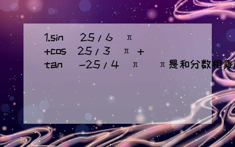 1.sin （25/6)π +cos(25/3)π + tan （-25/4)π （π是和分数相乘的)2.sin2+cos3+tan4