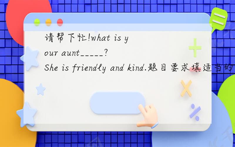 请帮下忙!what is your aunt_____?She is friendly and kind.题目要求填适当的介词或副词.