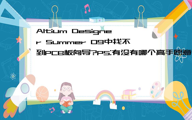 Altium Designer Summer 09中找不到PCB板向导?PS:有没有哪个高手愿意做我的老师 ,我很笨 .