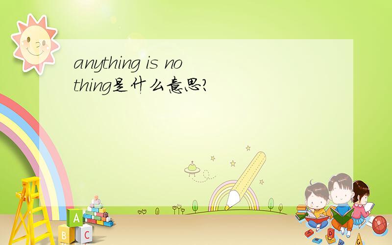 anything is nothing是什么意思?