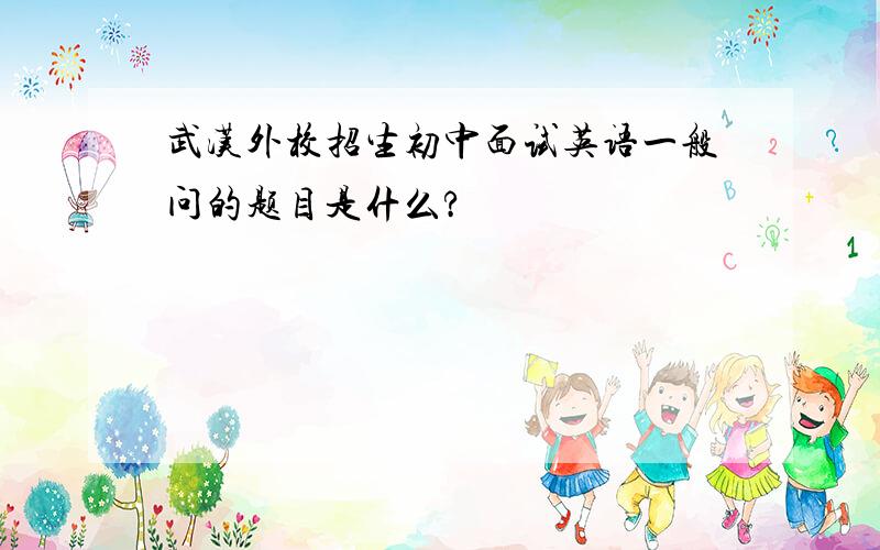 武汉外校招生初中面试英语一般问的题目是什么?