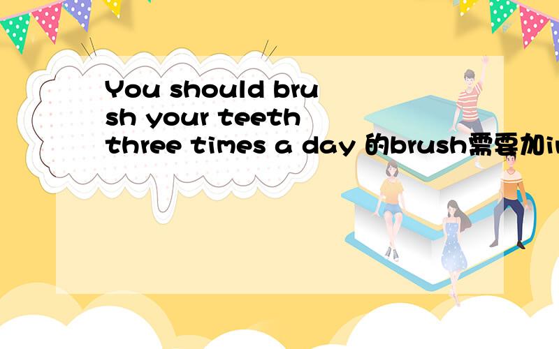 You should brush your teeth three times a day 的brush需要加ing吗