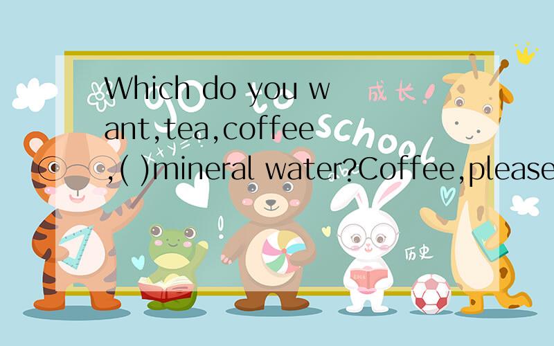 Which do you want,tea,coffee,( )mineral water?Coffee,please.A and B so C but D or
