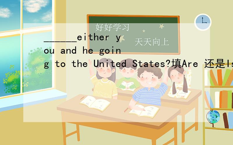 ______either you and he going to the United States?填Are 还是Is?sorry阿,题目应该是:______either you or he going to the United States?