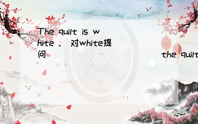 The quilt is white .(对white提问) ___ ___ ____the quilt?