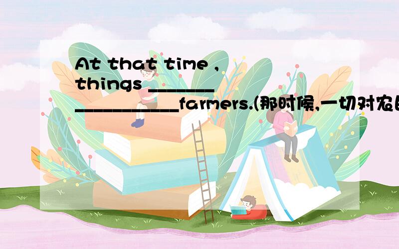 At that time ,things __________________farmers.(那时候,一切对农民来说都很难)