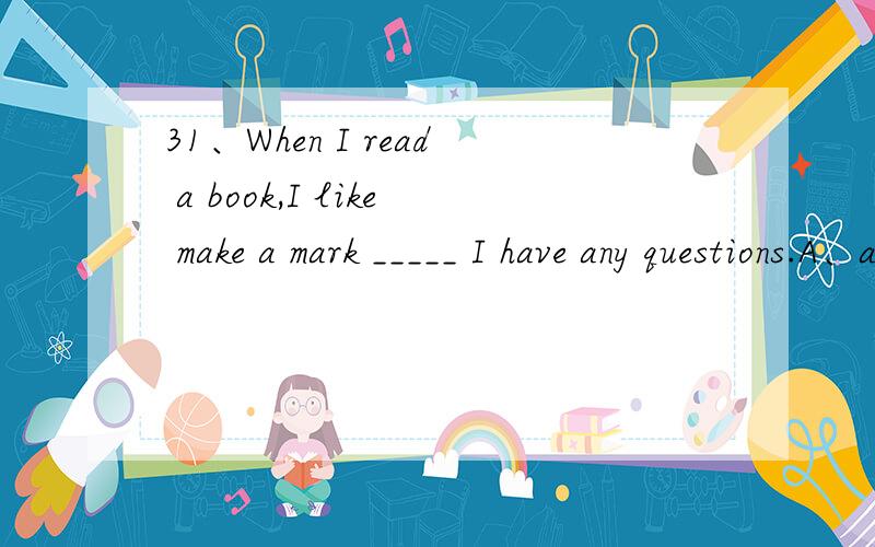 31、When I read a book,I like make a mark _____ I have any questions.A、at which B、at where C、the place where D、where为什么要选A
