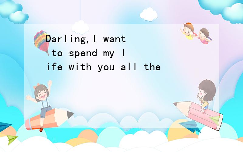 Darling,I want to spend my life with you all the