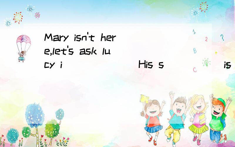 Mary isn't here,let's ask lucy i_______His s_____ is creative enough that everyone gets excited.用所给词的适当形式填空Singing English songs ______(make)me more _______interest in learning English.How long ______ you _______(copy) the artic