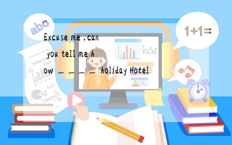Excuse me ,can you tell me how ____ holiday Hotel