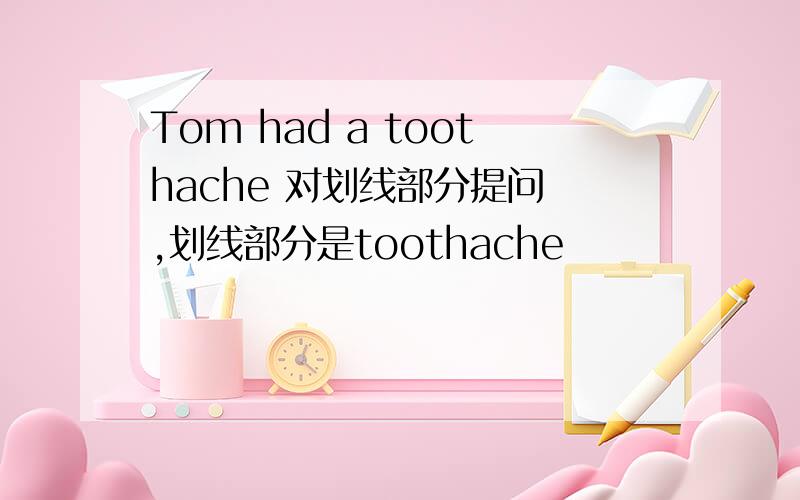 Tom had a toothache 对划线部分提问 ,划线部分是toothache