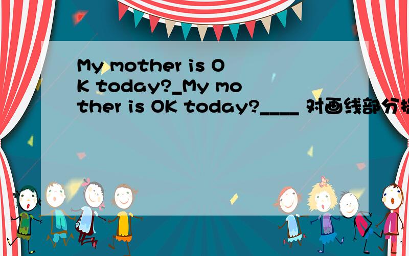 My mother is OK today?_My mother is OK today?____ 对画线部分提问 ______ _______ _______ _______ mother today?