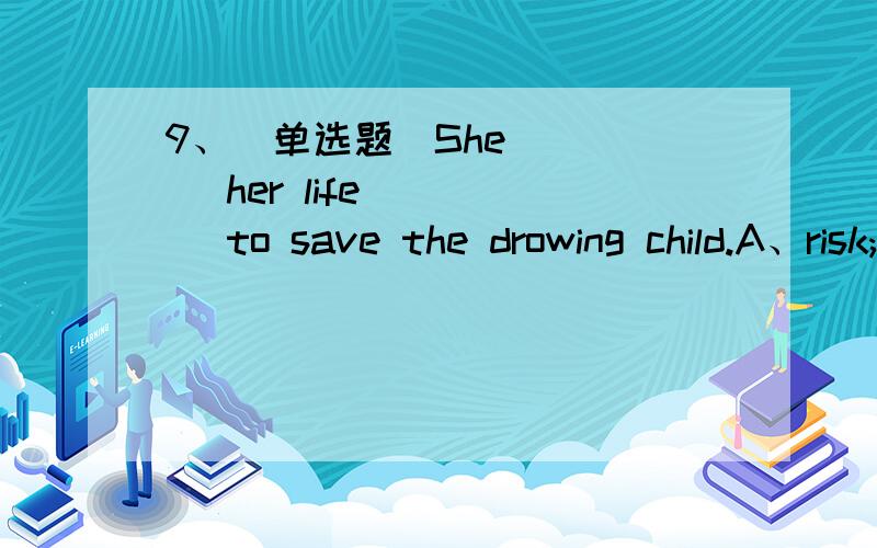 9、(单选题)She ____ her life ____ to save the drowing child.A、risk; to tryB、risked; tryingC、risks; tryingD、risked; to try