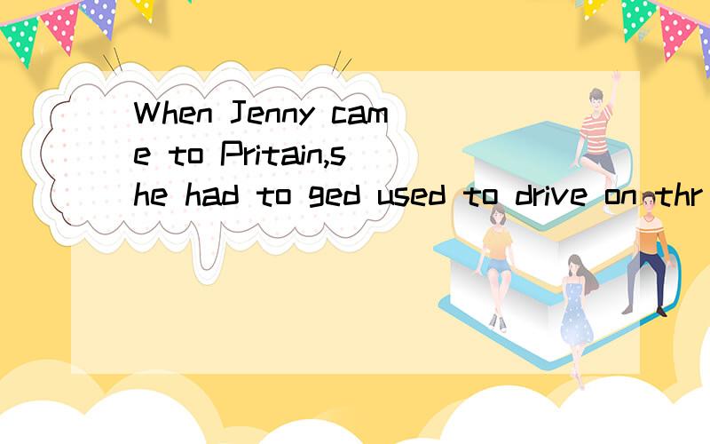 When Jenny came to Pritain,she had to ged used to drive on thr left.