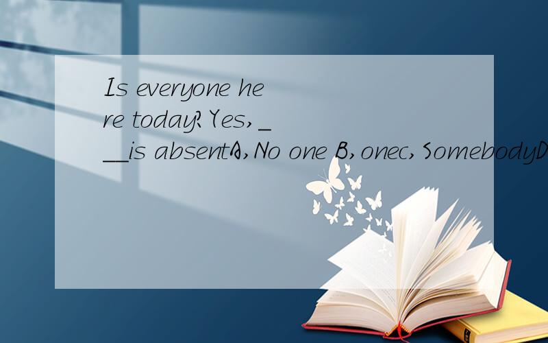 Is everyone here today?Yes,___is absentA,No one B,onec,SomebodyD,Everyone