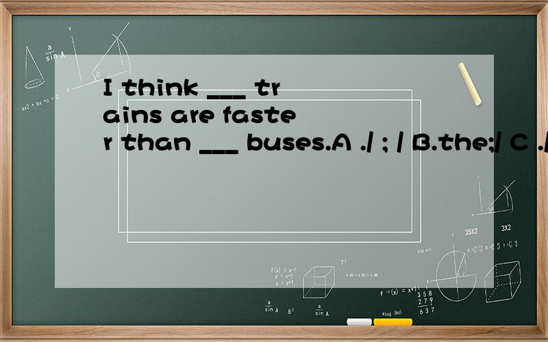 I think ___ trains are faster than ___ buses.A ./ ; / B.the;/ C ./;the D.the;a