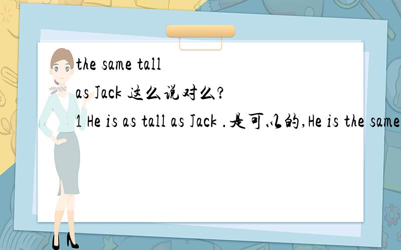 the same tall as Jack 这么说对么?1 He is as tall as Jack .是可以的,He is the same tall as Jack 第一句 请改一个,同义句.能不能用the same as 来改?