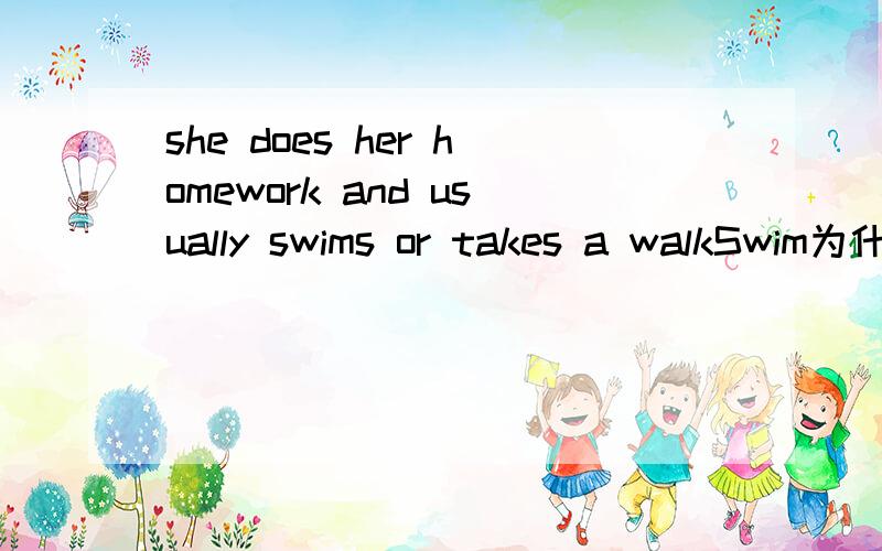 she does her homework and usually swims or takes a walkSwim为什么加s?