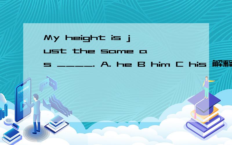 My height is just the same as ____. A. he B him C his 解释下谢谢