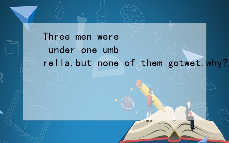 Three men were under one umbrella.but none of them gotwet.why?脑筋急转弯
