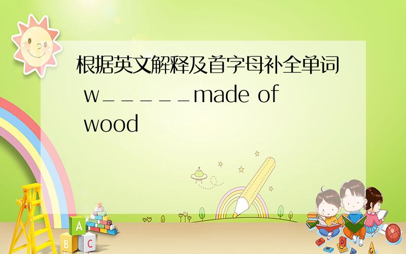 根据英文解释及首字母补全单词 w_____made of wood