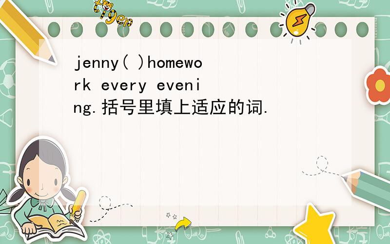 jenny( )homework every evening.括号里填上适应的词.