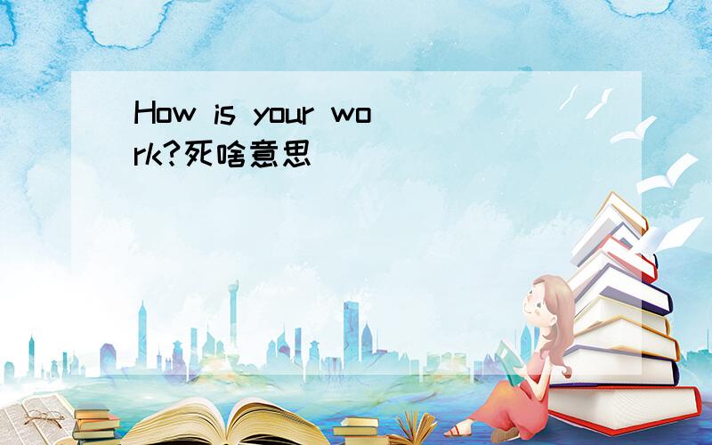How is your work?死啥意思