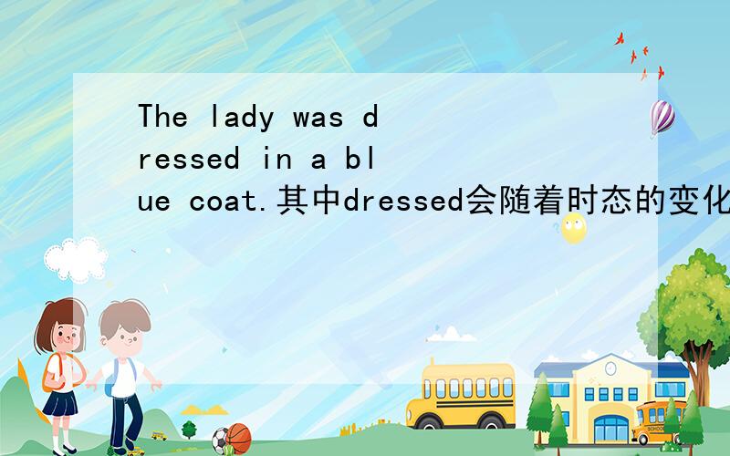 The lady was dressed in a blue coat.其中dressed会随着时态的变化而变化吗?类似的句子还有，the ground was coverd with pieces of paperdressed,coverd是过去分词吗？