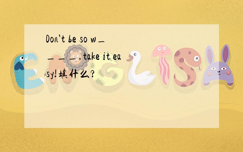 Don't be so w____,take it easy!填什么?