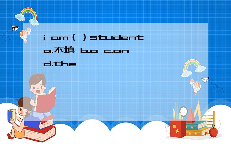 i am（）student a.不填 b.a c.an d.the