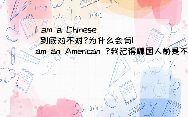 I am a Chinese 到底对不对?为什么会有I am an American ?我记得哪国人前是不加冠词的,为什么我看到一道题上写着I am an American ?