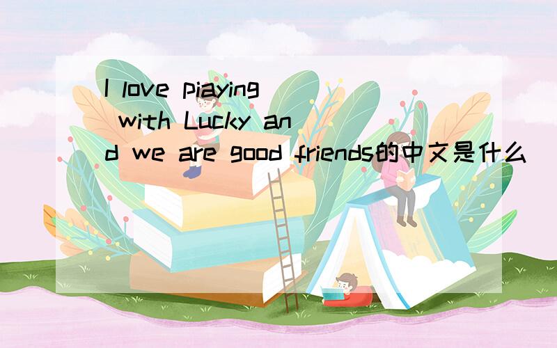 I love piaying with Lucky and we are good friends的中文是什么